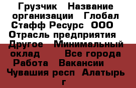 Грузчик › Название организации ­ Глобал Стафф Ресурс, ООО › Отрасль предприятия ­ Другое › Минимальный оклад ­ 1 - Все города Работа » Вакансии   . Чувашия респ.,Алатырь г.